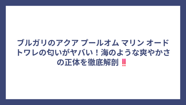 ブルガリのアクア プールオム マリン オードトワレの匂いがヤバい！海のような爽やかさの正体を徹底解剖‼️