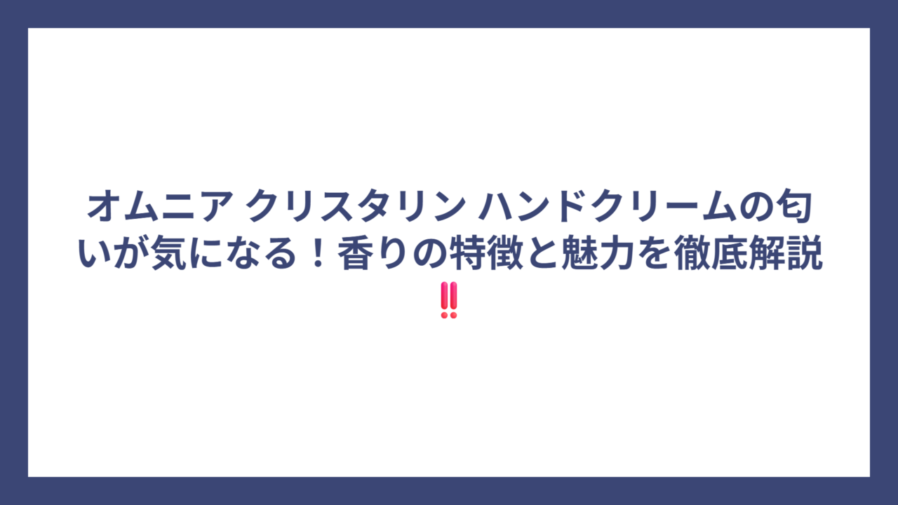 オムニア クリスタリン ハンドクリームの匂いが気になる！香りの特徴と魅力を徹底解説‼️
