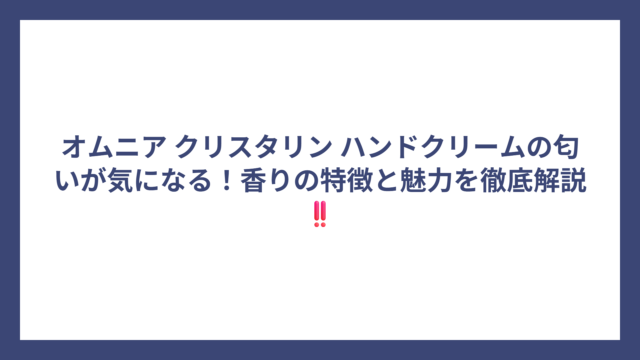 オムニア クリスタリン ハンドクリームの匂いが気になる！香りの特徴と魅力を徹底解説‼️