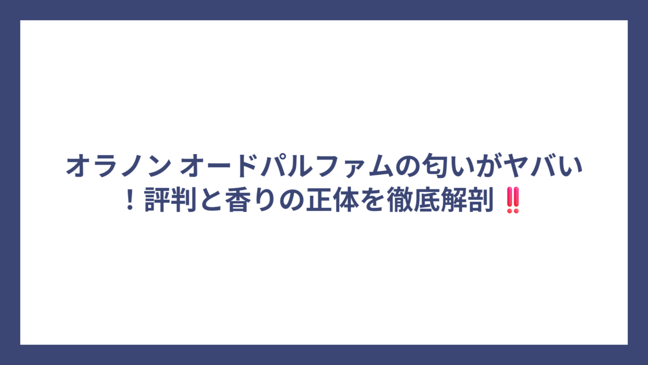 オラノン オードパルファムの匂いがヤバい！評判と香りの正体を徹底解剖‼️