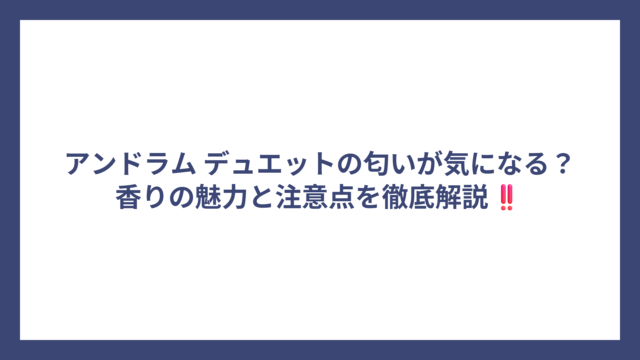 アンドラム デュエットの匂いが気になる？香りの魅力と注意点を徹底解説‼️