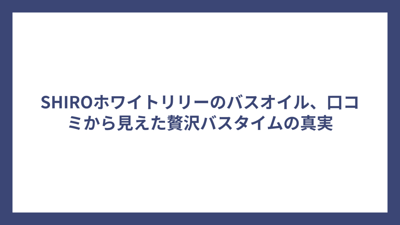 SHIROホワイトリリーのバスオイル、口コミから見えた贅沢バスタイムの真実