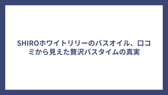 SHIROホワイトリリーのバスオイル、口コミから見えた贅沢バスタイムの真実