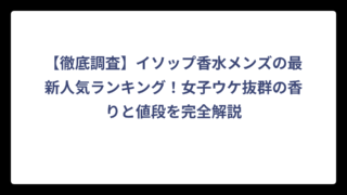 【徹底調査】イソップ香水メンズの最新人気ランキング！女子ウケ抜群の香りと値段を完全解説