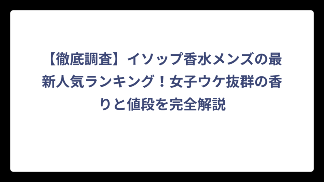 【徹底調査】イソップ香水メンズの最新人気ランキング！女子ウケ抜群の香りと値段を完全解説