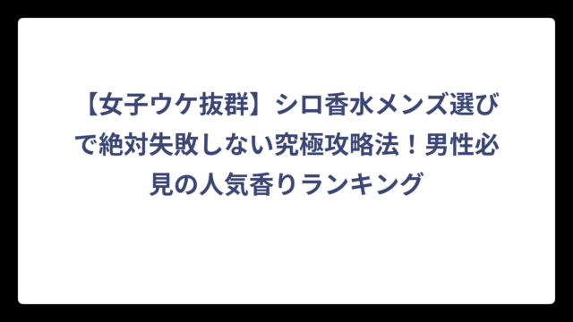 【女子ウケ抜群】シロ香水メンズ選びで絶対失敗しない究極攻略法！男性必見の人気香りランキング