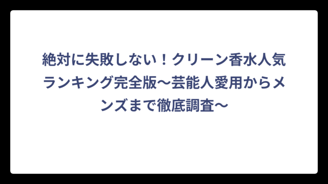 絶対に失敗しない！クリーン香水人気ランキング完全版〜芸能人愛用からメンズまで徹底調査〜