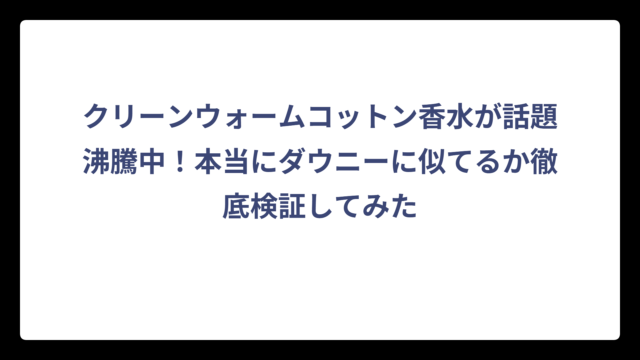 クリーンウォームコットン香水が話題沸騰中！本当にダウニーに似てるか徹底検証してみた