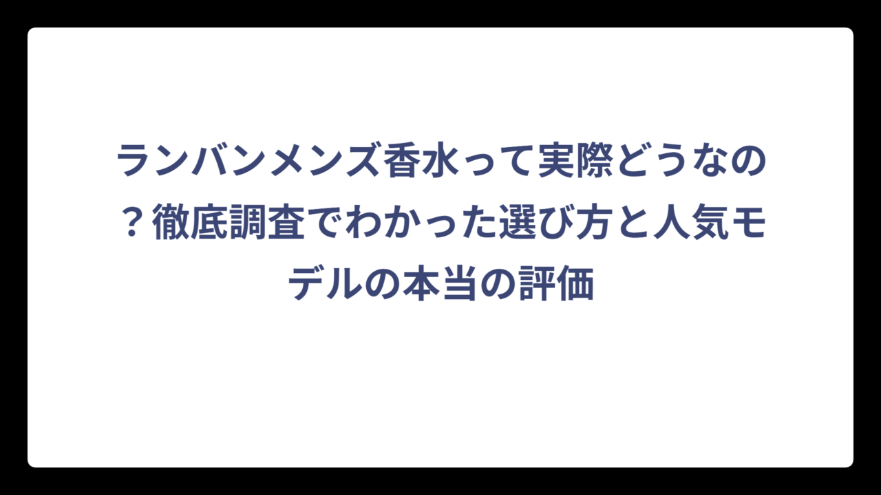 ランバンメンズ香水って実際どうなの？徹底調査でわかった選び方と人気モデルの本当の評価