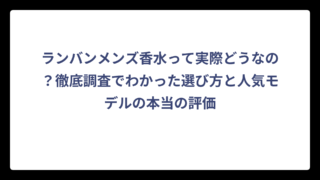 ランバンメンズ香水って実際どうなの？徹底調査でわかった選び方と人気モデルの本当の評価