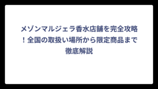 メゾンマルジェラ香水店舗を完全攻略！全国の取扱い場所から限定商品まで徹底解説