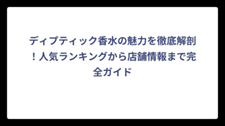 ディプティック香水の魅力を徹底解剖！人気ランキングから店舗情報まで完全ガイド