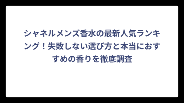 シャネルメンズ香水の最新人気ランキング！失敗しない選び方と本当におすすめの香りを徹底調査