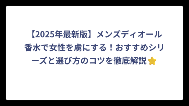 【2025年最新版】メンズディオール香水で女性を虜にする！おすすめシリーズと選び方のコツを徹底解説⭐