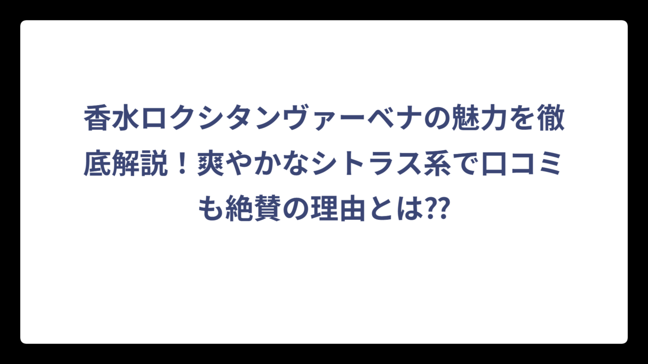 香水ロクシタンヴァーベナの魅力を徹底解説！爽やかなシトラス系で口コミも絶賛の理由とは⁇