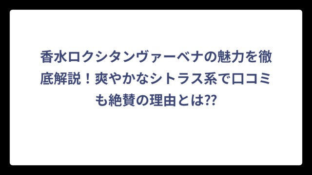 香水ロクシタンヴァーベナの魅力を徹底解説！爽やかなシトラス系で口コミも絶賛の理由とは⁇