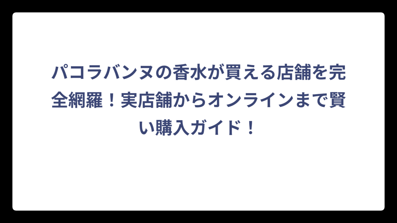 パコラバンヌの香水が買える店舗を完全網羅！実店舗からオンラインまで賢い購入ガイド！
