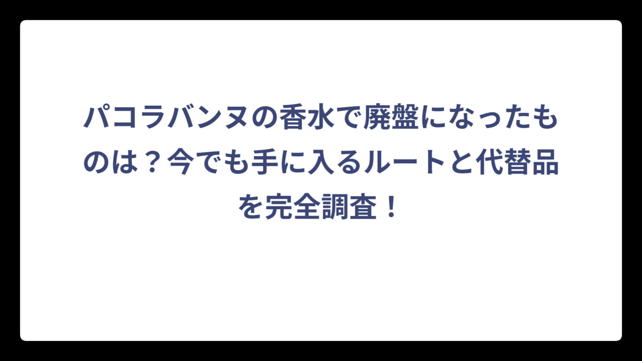 パコラバンヌの香水で廃盤になったものは？今でも手に入るルートと代替品を完全調査！