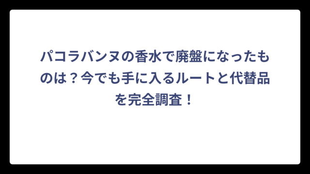 パコラバンヌの香水で廃盤になったものは？今でも手に入るルートと代替品を完全調査！