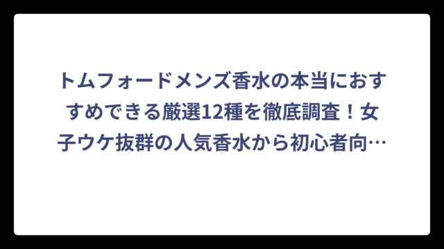 トムフォードメンズ香水の本当におすすめできる厳選12種を徹底調査！女子ウケ抜群の人気香水から初心者向けまで完全ガイド⭐