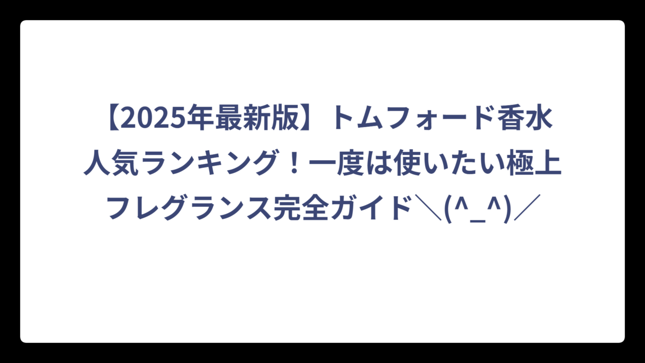 【2025年最新版】トムフォード香水人気ランキング！一度は使いたい極上フレグランス完全ガイド＼(^_^)／