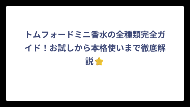 トムフォードミニ香水の全種類完全ガイド！お試しから本格使いまで徹底解説⭐
