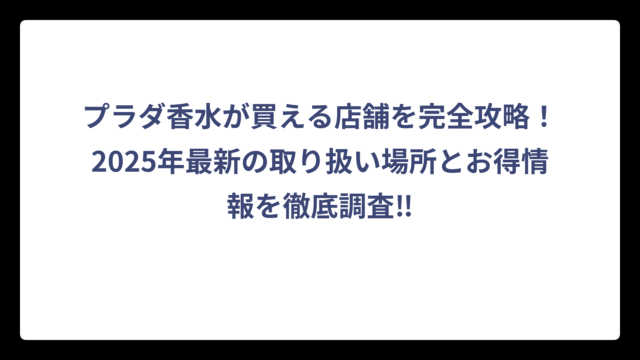 プラダ香水が買える店舗を完全攻略！2025年最新の取り扱い場所とお得情報を徹底調査‼