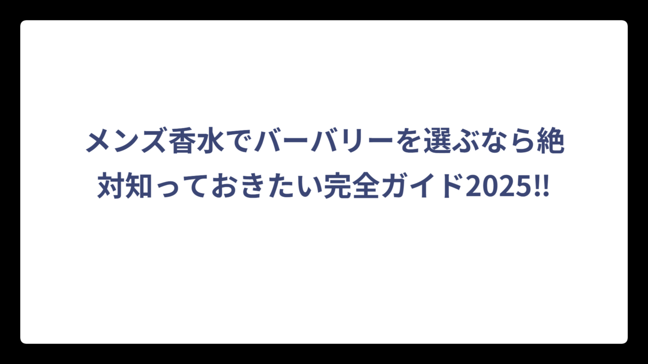 メンズ香水でバーバリーを選ぶなら絶対知っておきたい完全ガイド2025‼