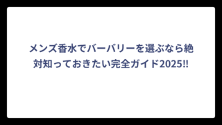 メンズ香水でバーバリーを選ぶなら絶対知っておきたい完全ガイド2025‼
