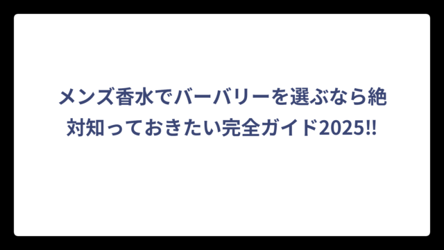 メンズ香水でバーバリーを選ぶなら絶対知っておきたい完全ガイド2025‼