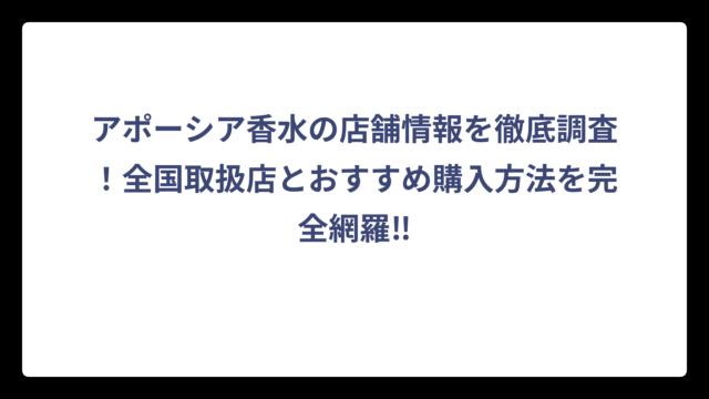 アポーシア香水の店舗情報を徹底調査！全国取扱店とおすすめ購入方法を完全網羅‼