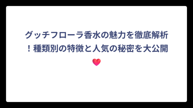 グッチフローラ香水の魅力を徹底解析！種類別の特徴と人気の秘密を大公開❤️
