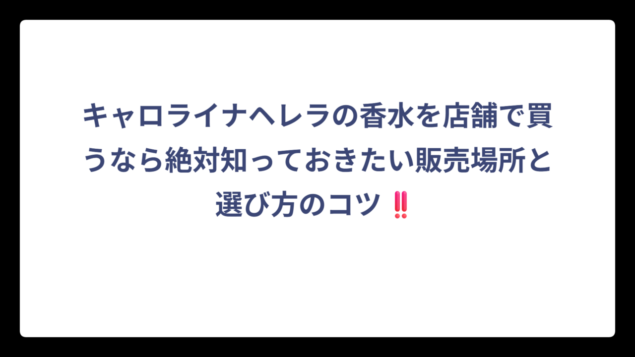 キャロライナヘレラの香水を店舗で買うなら絶対知っておきたい販売場所と選び方のコツ‼️