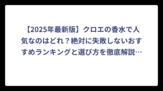 【2025年最新版】クロエの香水で人気なのはどれ？絶対に失敗しないおすすめランキングと選び方を徹底解説✨