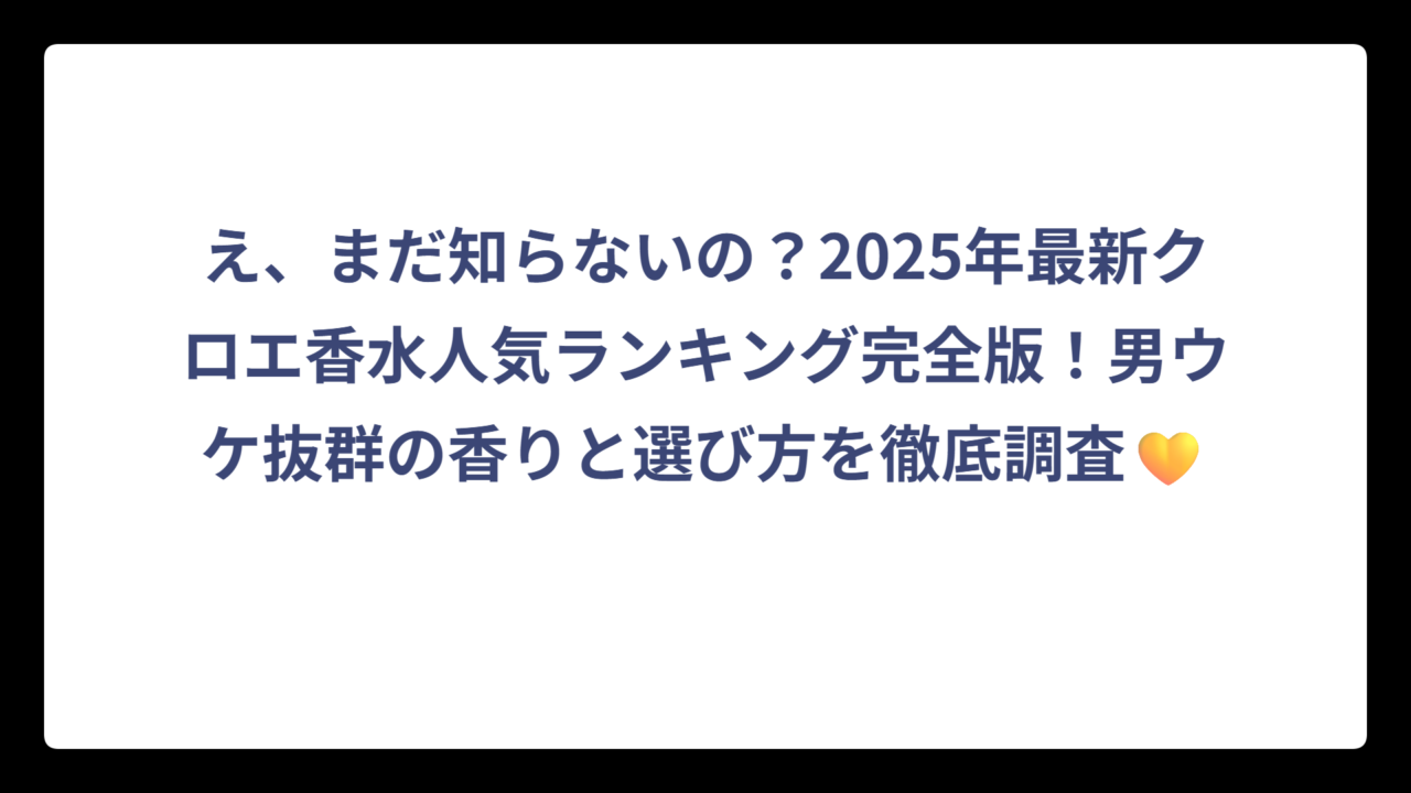 え、まだ知らないの？2025年最新クロエ香水人気ランキング完全版！男ウケ抜群の香りと選び方を徹底調査💛