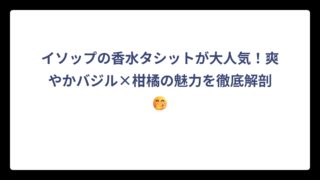 イソップの香水タシットが大人気！爽やかバジル×柑橘の魅力を徹底解剖🤭