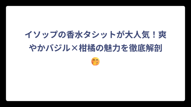 イソップの香水タシットが大人気！爽やかバジル×柑橘の魅力を徹底解剖🤭
