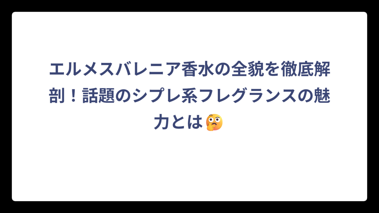 エルメスバレニア香水の全貌を徹底解剖！話題のシプレ系フレグランスの魅力とは🤔