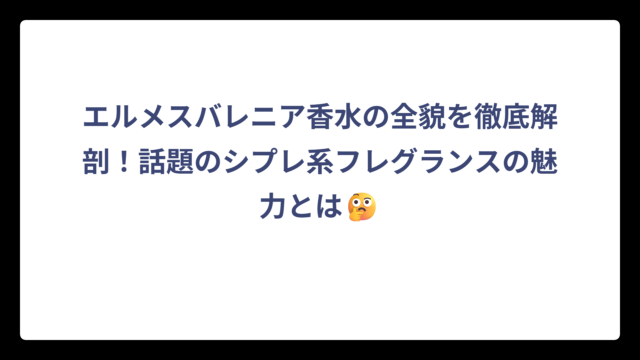 エルメスバレニア香水の全貌を徹底解剖！話題のシプレ系フレグランスの魅力とは🤔