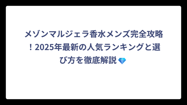 メゾンマルジェラ香水メンズ完全攻略！2025年最新の人気ランキングと選び方を徹底解説💎