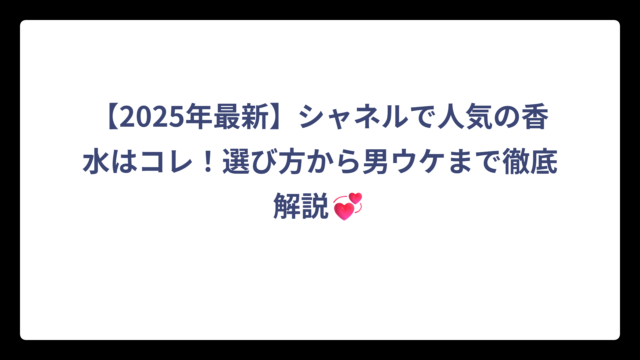 【2025年最新】シャネルで人気の香水はコレ！選び方から男ウケまで徹底解説💞