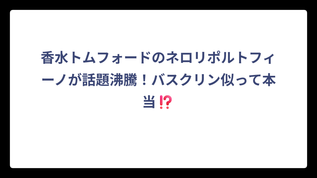 香水トムフォードのネロリポルトフィーノが話題沸騰！バスクリン似って本当⁉️
