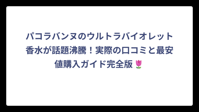 パコラバンヌのウルトラバイオレット香水が話題沸騰！実際の口コミと最安値購入ガイド完全版🌷
