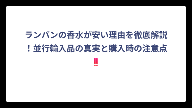 ランバンの香水が安い理由を徹底解説！並行輸入品の真実と購入時の注意点‼️