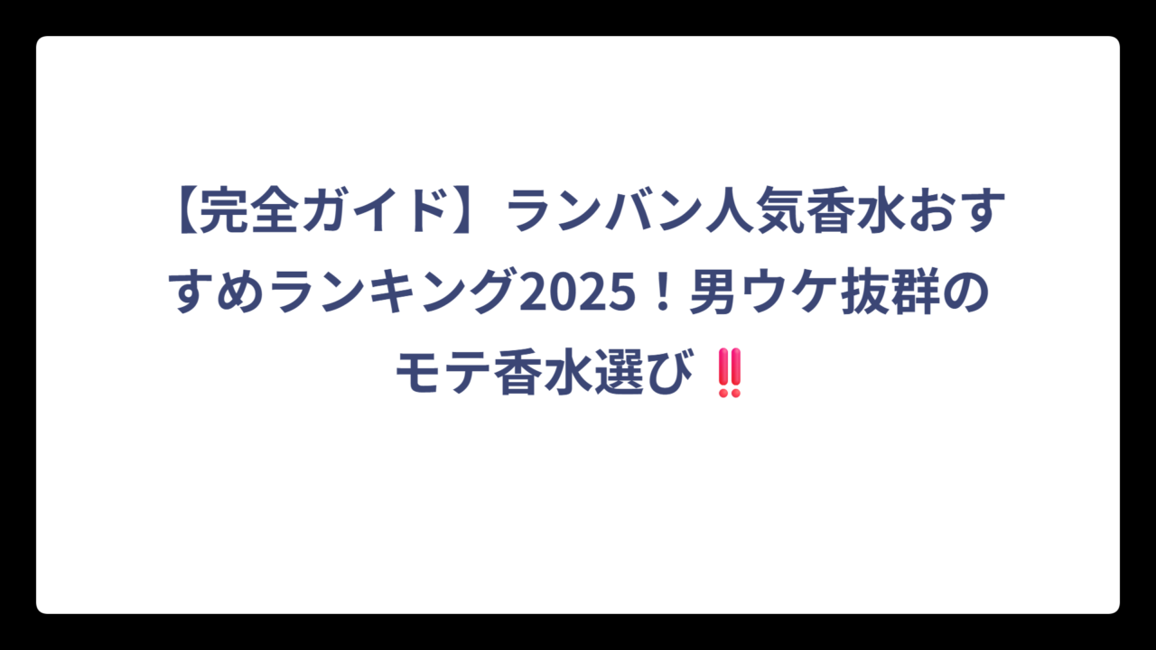【完全ガイド】ランバン人気香水おすすめランキング2025！男ウケ抜群のモテ香水選び‼️