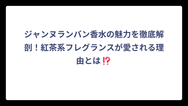 ジャンヌランバン香水の魅力を徹底解剖！紅茶系フレグランスが愛される理由とは⁉️