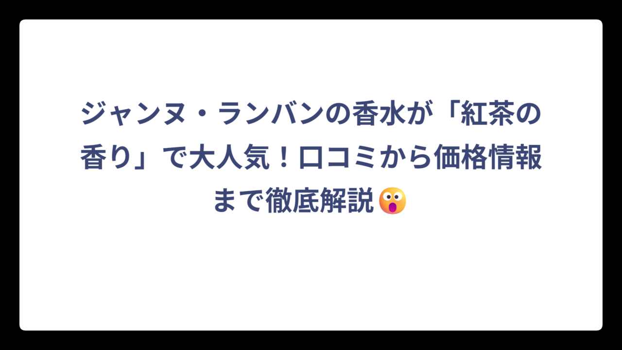ジャンヌ・ランバンの香水が「紅茶の香り」で大人気！口コミから価格情報まで徹底解説😮