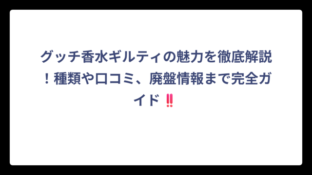 グッチ香水ギルティの魅力を徹底解説！種類や口コミ、廃盤情報まで完全ガイド‼️