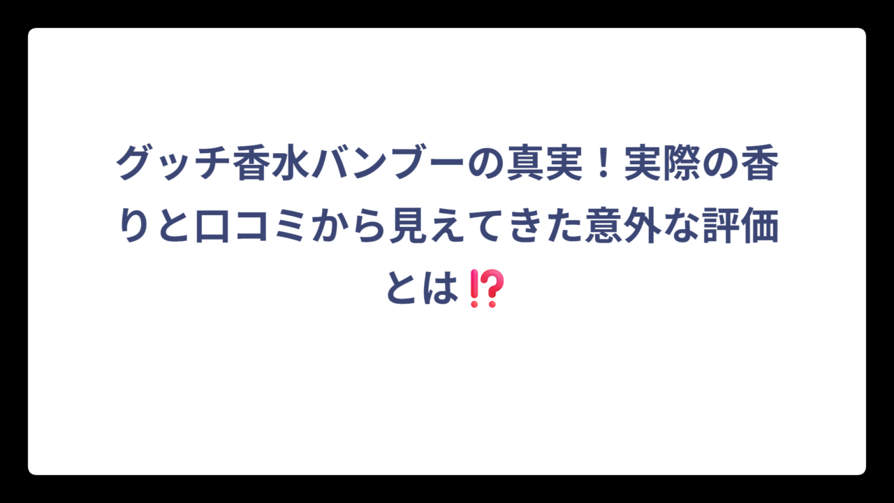 グッチ香水バンブーの真実！実際の香りと口コミから見えてきた意外な評価とは⁉️