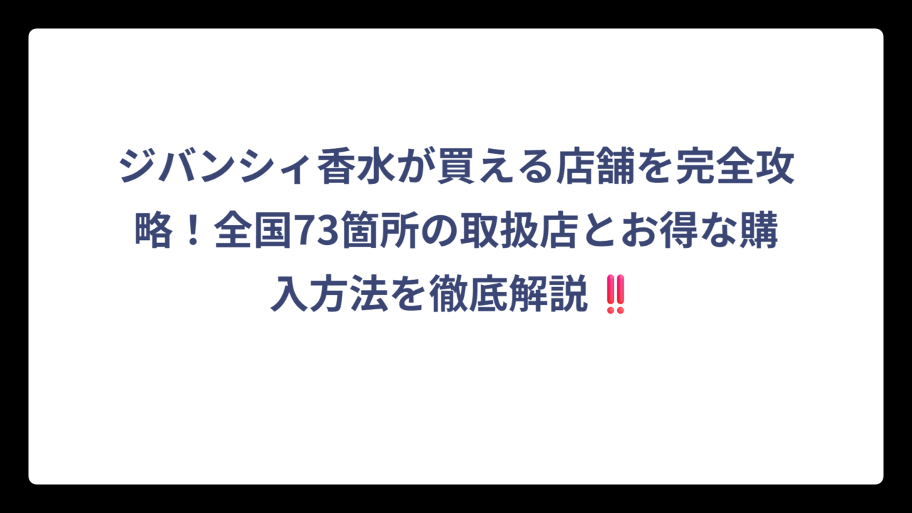 ジバンシィ香水が買える店舗を完全攻略！全国73箇所の取扱店とお得な購入方法を徹底解説‼️